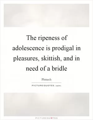 The ripeness of adolescence is prodigal in pleasures, skittish, and in need of a bridle Picture Quote #1