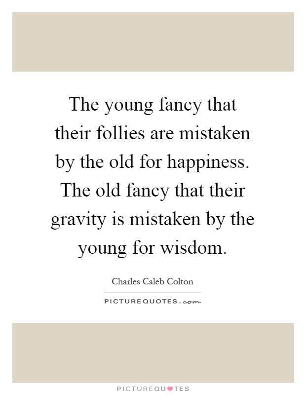 The young fancy that their follies are mistaken by the old for happiness. The old fancy that their gravity is mistaken by the young for wisdom Picture Quote #1