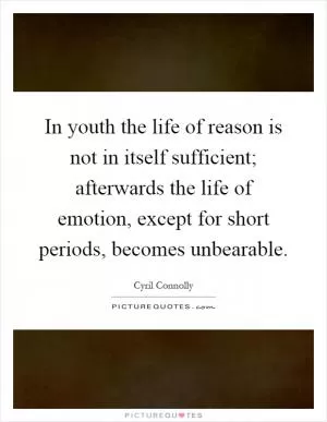 In youth the life of reason is not in itself sufficient; afterwards the life of emotion, except for short periods, becomes unbearable Picture Quote #1