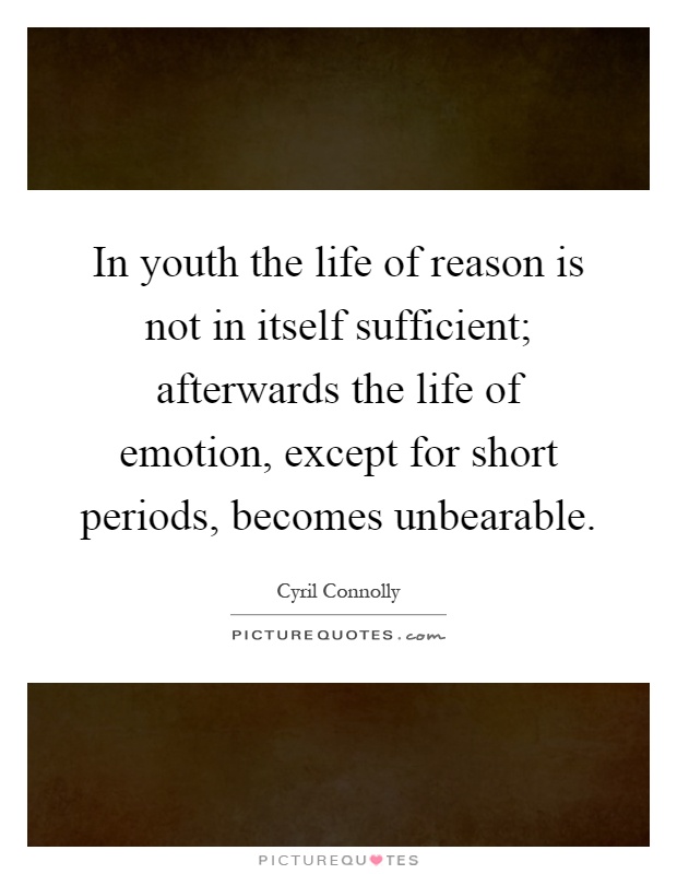 In youth the life of reason is not in itself sufficient; afterwards the life of emotion, except for short periods, becomes unbearable Picture Quote #1