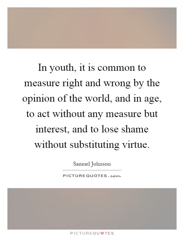 In youth, it is common to measure right and wrong by the opinion of the world, and in age, to act without any measure but interest, and to lose shame without substituting virtue Picture Quote #1