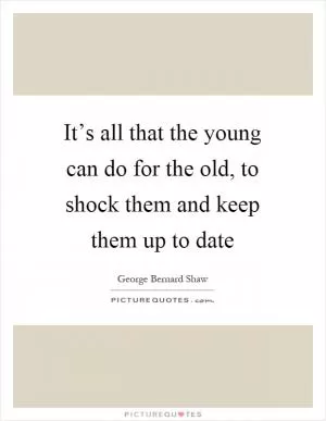 It’s all that the young can do for the old, to shock them and keep them up to date Picture Quote #1