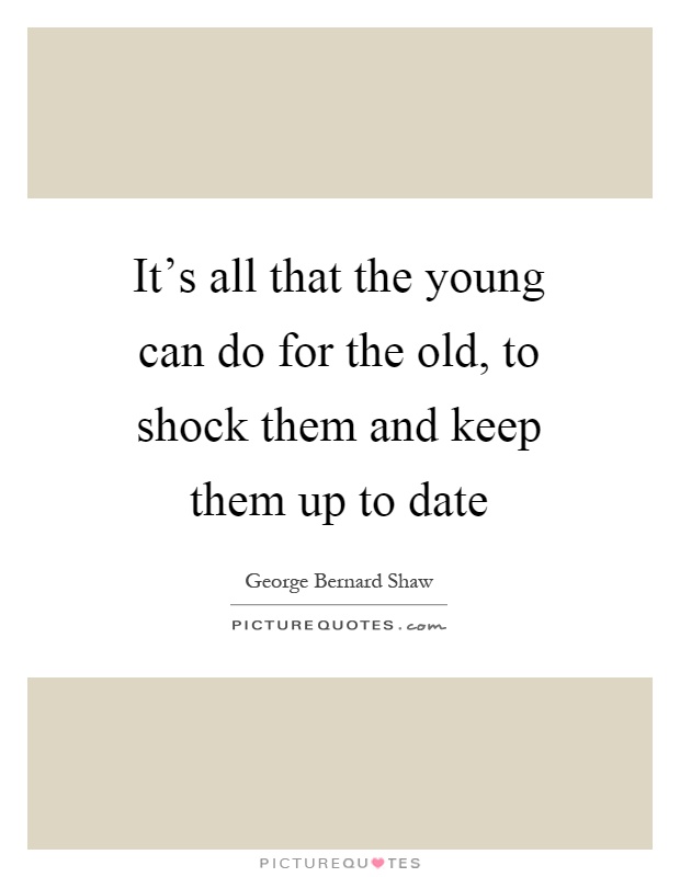 It's all that the young can do for the old, to shock them and keep them up to date Picture Quote #1