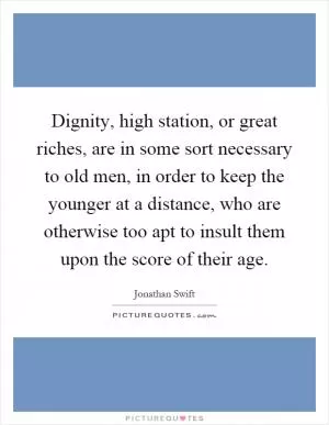 Dignity, high station, or great riches, are in some sort necessary to old men, in order to keep the younger at a distance, who are otherwise too apt to insult them upon the score of their age Picture Quote #1