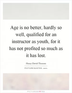 Age is no better, hardly so well, qualified for an instructor as youth, for it has not profited so much as it has lost Picture Quote #1
