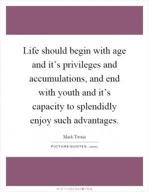 Life should begin with age and it’s privileges and accumulations, and end with youth and it’s capacity to splendidly enjoy such advantages Picture Quote #1