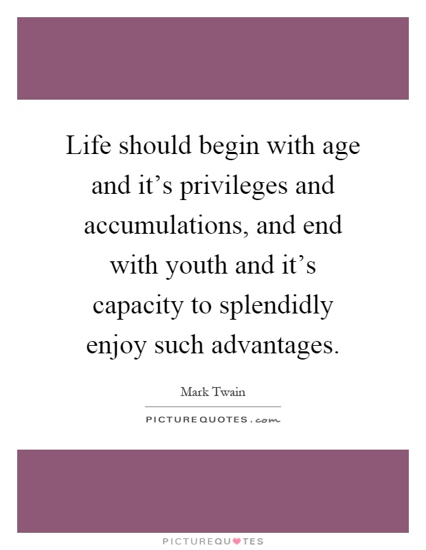 Life should begin with age and it's privileges and accumulations, and end with youth and it's capacity to splendidly enjoy such advantages Picture Quote #1