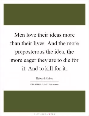 Men love their ideas more than their lives. And the more preposterous the idea, the more eager they are to die for it. And to kill for it Picture Quote #1
