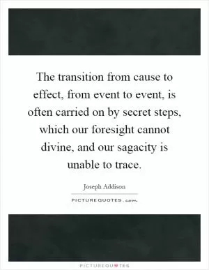 The transition from cause to effect, from event to event, is often carried on by secret steps, which our foresight cannot divine, and our sagacity is unable to trace Picture Quote #1