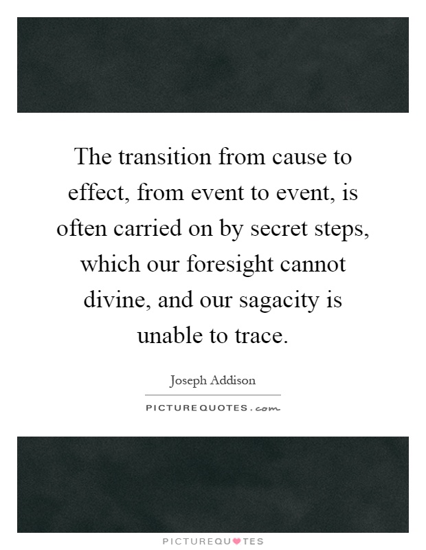The transition from cause to effect, from event to event, is often carried on by secret steps, which our foresight cannot divine, and our sagacity is unable to trace Picture Quote #1