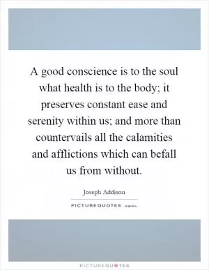 A good conscience is to the soul what health is to the body; it preserves constant ease and serenity within us; and more than countervails all the calamities and afflictions which can befall us from without Picture Quote #1