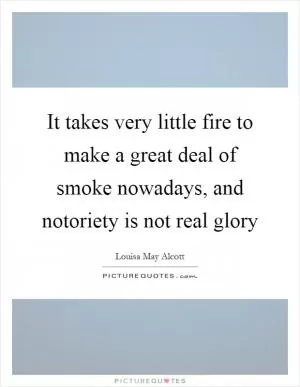 It takes very little fire to make a great deal of smoke nowadays, and notoriety is not real glory Picture Quote #1