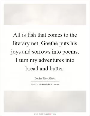 All is fish that comes to the literary net. Goethe puts his joys and sorrows into poems, I turn my adventures into bread and butter Picture Quote #1