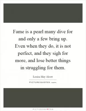 Fame is a pearl many dive for and only a few bring up. Even when they do, it is not perfect, and they sigh for more, and lose better things in struggling for them Picture Quote #1