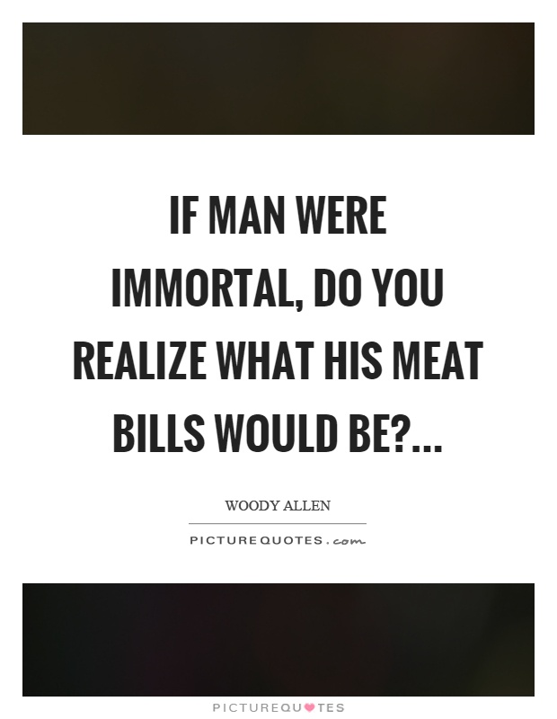 If man were immortal, do you realize what his meat bills would be? Picture Quote #1