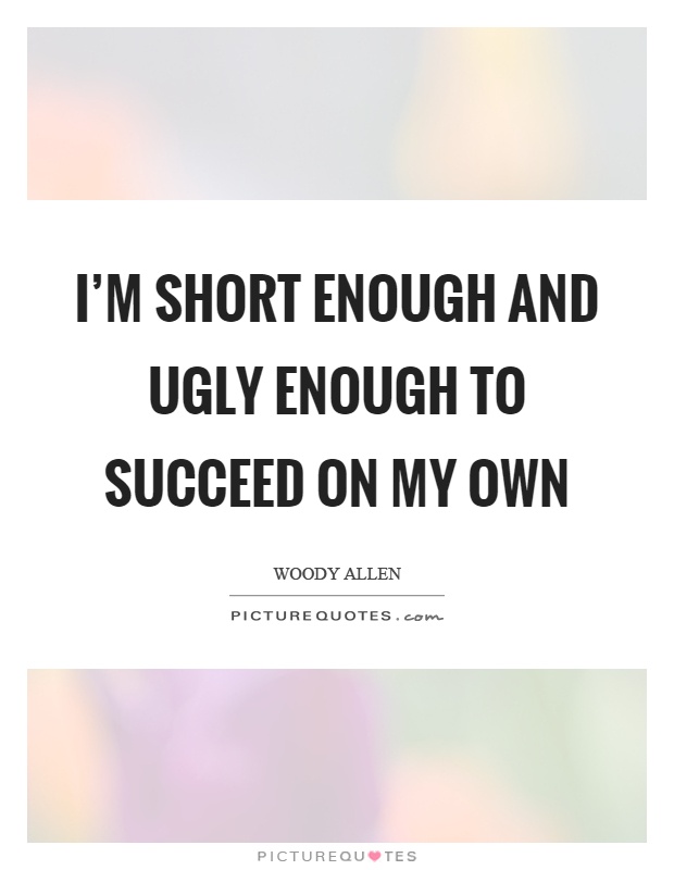 I'm short enough and ugly enough to succeed on my own Picture Quote #1