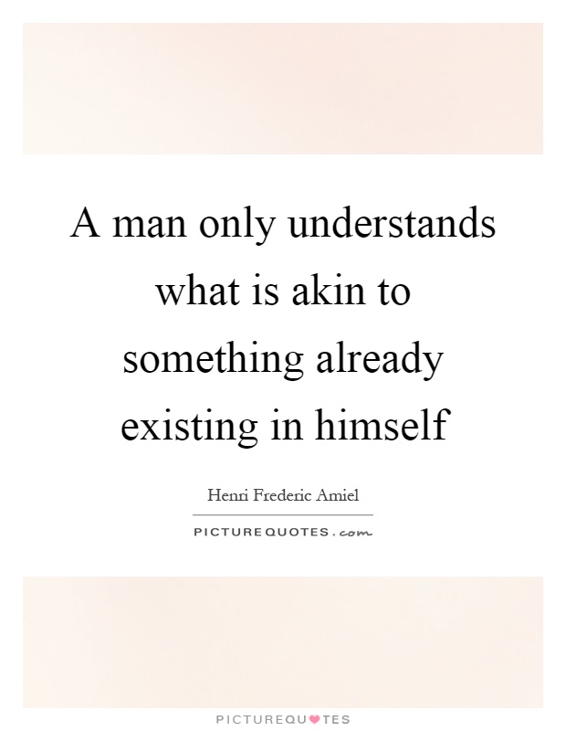 A man only understands what is akin to something already existing in himself Picture Quote #1