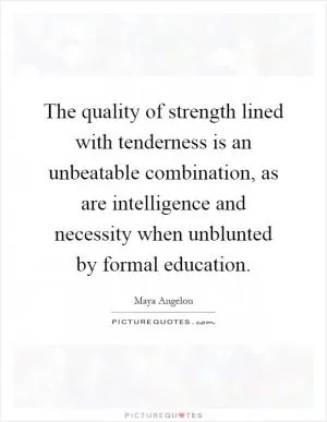 The quality of strength lined with tenderness is an unbeatable combination, as are intelligence and necessity when unblunted by formal education Picture Quote #1