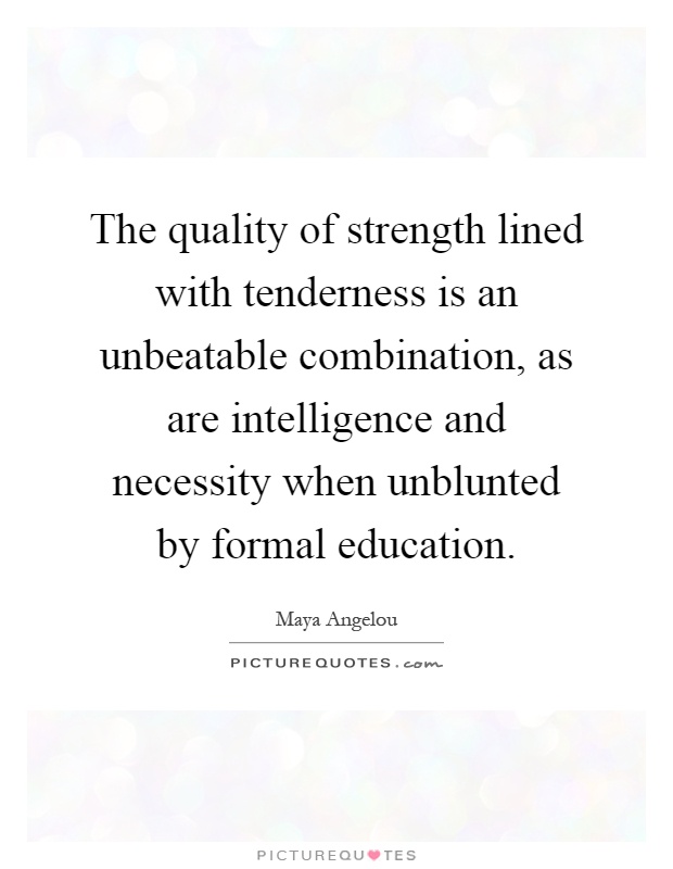 The quality of strength lined with tenderness is an unbeatable combination, as are intelligence and necessity when unblunted by formal education Picture Quote #1