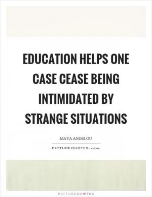 Education helps one case cease being intimidated by strange situations Picture Quote #1