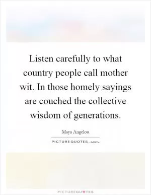 Listen carefully to what country people call mother wit. In those homely sayings are couched the collective wisdom of generations Picture Quote #1