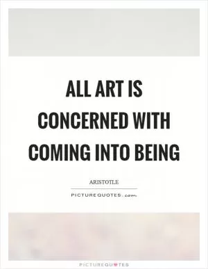 All art is concerned with coming into being Picture Quote #1