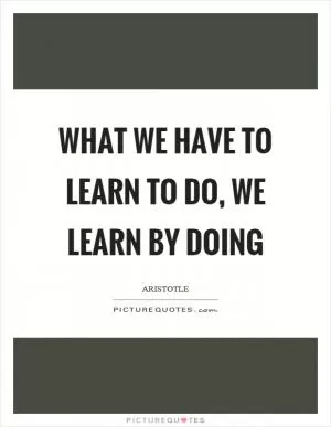 What we have to learn to do, we learn by doing Picture Quote #1
