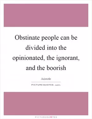 Obstinate people can be divided into the opinionated, the ignorant, and the boorish Picture Quote #1