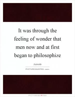 It was through the feeling of wonder that men now and at first began to philosophize Picture Quote #1