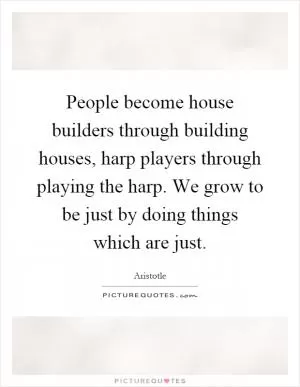 People become house builders through building houses, harp players through playing the harp. We grow to be just by doing things which are just Picture Quote #1