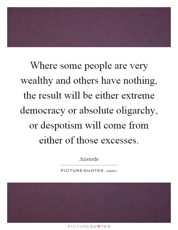 Where some people are very wealthy and others have nothing, the result will be either extreme democracy or absolute oligarchy, or despotism will come from either of those excesses Picture Quote #1