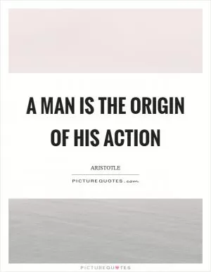 A man is the origin of his action Picture Quote #1
