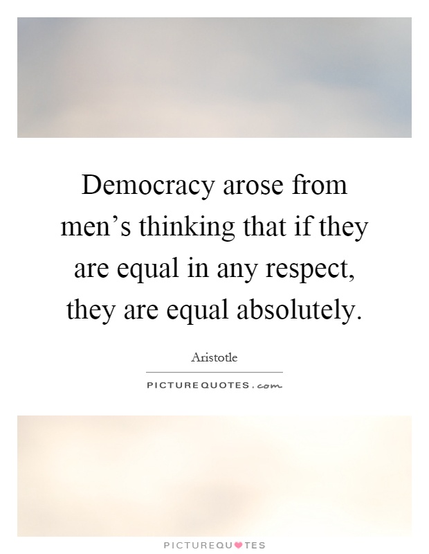 Democracy arose from men's thinking that if they are equal in any respect, they are equal absolutely Picture Quote #1