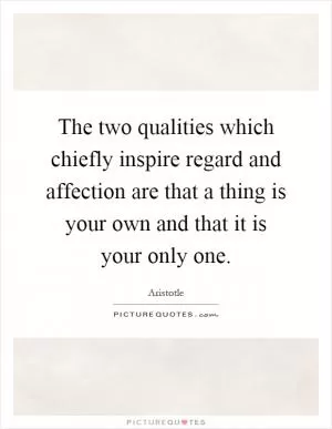 The two qualities which chiefly inspire regard and affection are that a thing is your own and that it is your only one Picture Quote #1