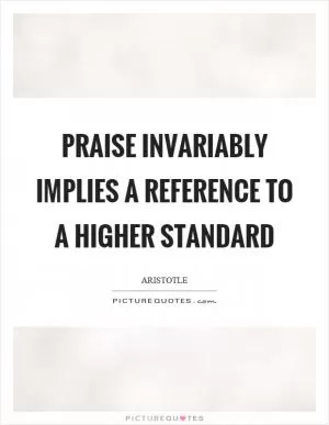 Praise invariably implies a reference to a higher standard Picture Quote #1