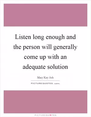 Listen long enough and the person will generally come up with an adequate solution Picture Quote #1