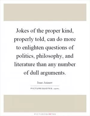 Jokes of the proper kind, properly told, can do more to enlighten questions of politics, philosophy, and literature than any number of dull arguments Picture Quote #1