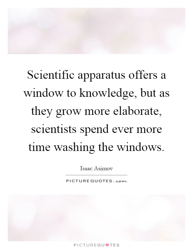 Scientific apparatus offers a window to knowledge, but as they grow more elaborate, scientists spend ever more time washing the windows Picture Quote #1