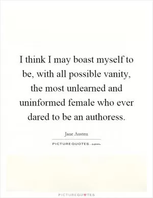 I think I may boast myself to be, with all possible vanity, the most unlearned and uninformed female who ever dared to be an authoress Picture Quote #1
