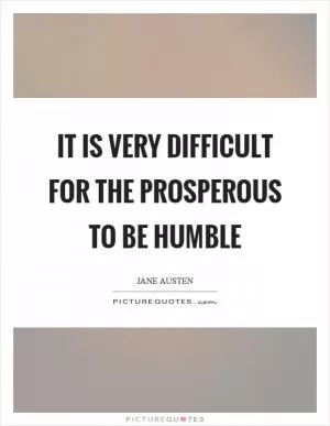 It is very difficult for the prosperous to be humble Picture Quote #1