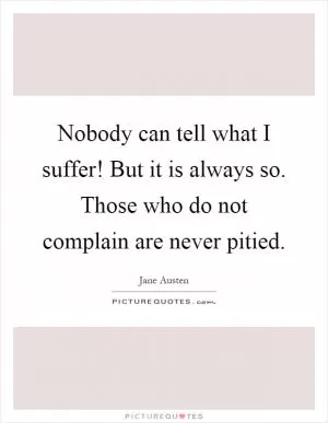 Nobody can tell what I suffer! But it is always so. Those who do not complain are never pitied Picture Quote #1