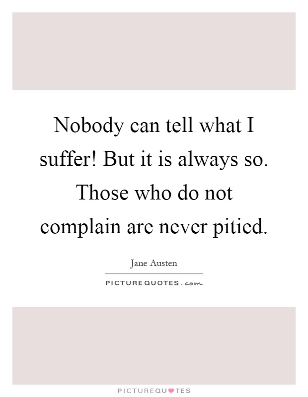 Nobody can tell what I suffer! But it is always so. Those who do not complain are never pitied Picture Quote #1