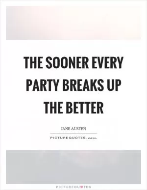 The sooner every party breaks up the better Picture Quote #1