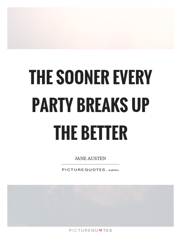 The sooner every party breaks up the better Picture Quote #1
