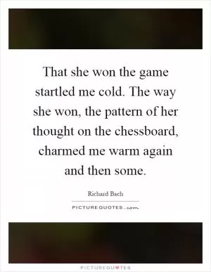 That she won the game startled me cold. The way she won, the pattern of her thought on the chessboard, charmed me warm again and then some Picture Quote #1