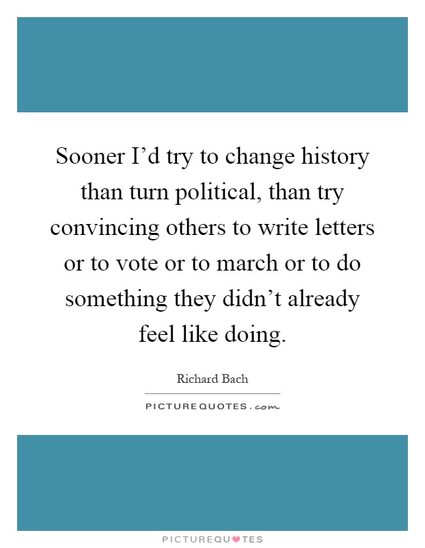 Sooner I'd try to change history than turn political, than try convincing others to write letters or to vote or to march or to do something they didn't already feel like doing Picture Quote #1