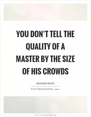 You don’t tell the quality of a master by the size of his crowds Picture Quote #1