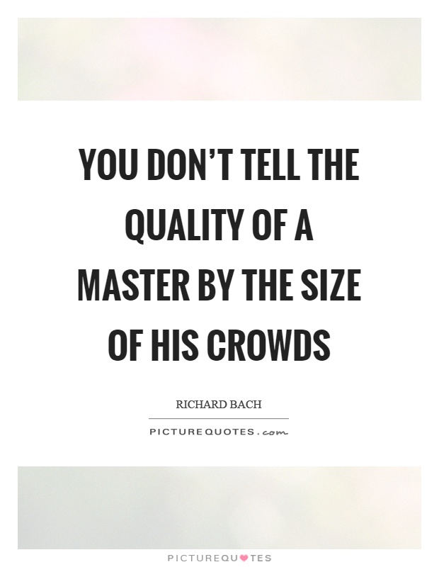 You don't tell the quality of a master by the size of his crowds Picture Quote #1