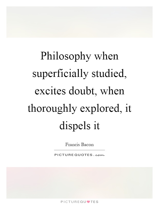Philosophy when superficially studied, excites doubt, when thoroughly explored, it dispels it Picture Quote #1