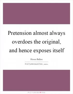Pretension almost always overdoes the original, and hence exposes itself Picture Quote #1